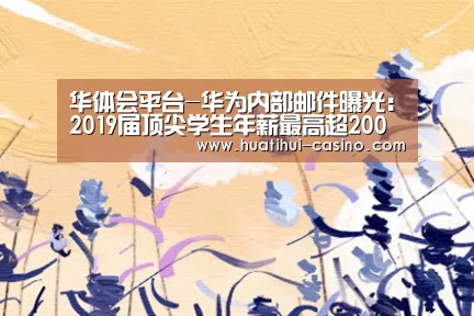 华体会平台-华为内部邮件曝光:2019届顶尖学生年薪最高超200万元(图3) 华体会平台
