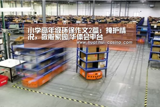小学高年级环保作文2篇:掩护情况,敬服家园|华体会平台(图1) 华体会频道