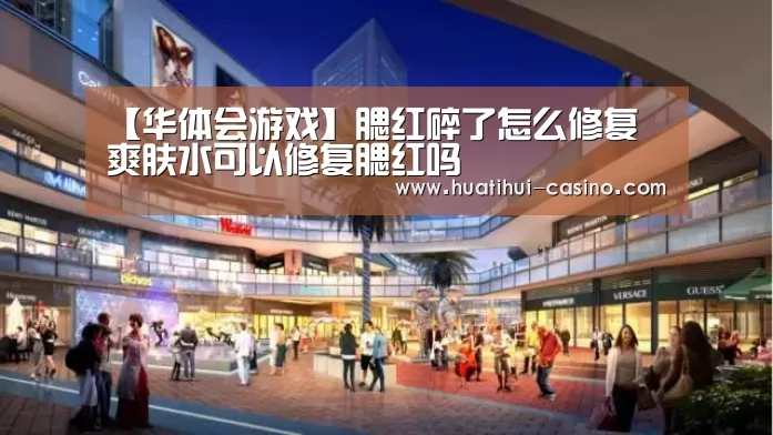 【华体会游戏】腮红碎了怎么修复 爽肤水可以修复腮红吗(图1) 华体会平台