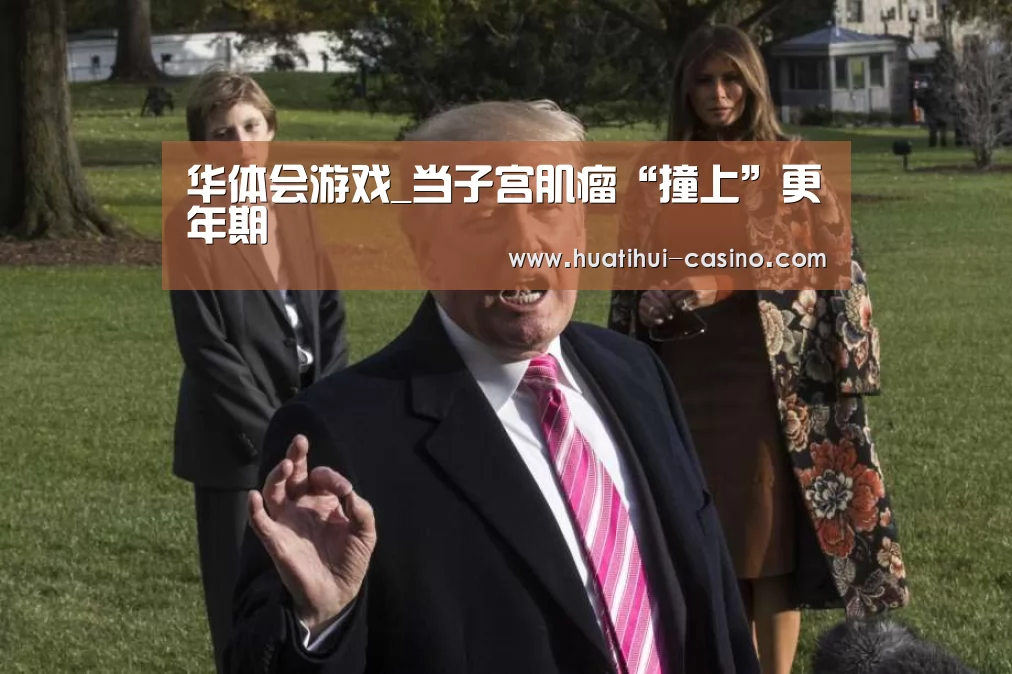 华体会游戏_当子宫肌瘤“撞上”更年期(图1) 华体会频道