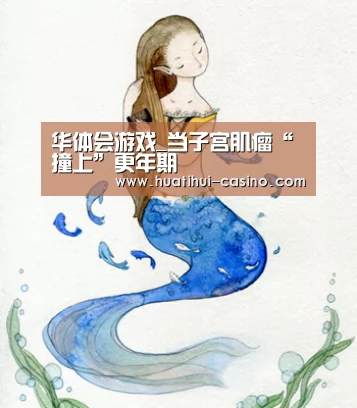 华体会游戏_当子宫肌瘤“撞上”更年期(图2) 华体会平台